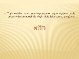 

Yoyin estaba muy contento porque en aquel agujero había
peces y desde aquel día Yoyin vivía feliz con su pingüino.

 