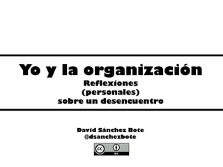 Yo y la organización
Reflexiones
(personales)
sobre un desencuentro
David Sánchez Bote
@dsanchezbote
 