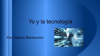 Yo y la tecnología
Por: Octavio Boniscontro
 