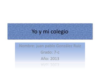 Yo y mi colegio
Nombre: juan pablo González Ruiz
Grado: 7-c
Año: 2013

 