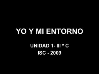 YO Y MI ENTORNO
   UNIDAD 1- III º C
     ISC - 2009
 