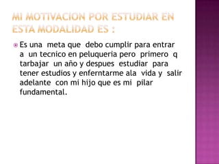  Esuna meta que debo cumplir para entrar
a un tecnico en peluqueria pero primero q
tarbajar un año y despues estudiar para
tener estudios y enferntarme ala vida y salir
adelante con mi hijo que es mi pilar
fundamental.