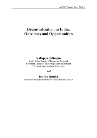 ASARC Working Paper 2010/14




 Decentralization in India:
Outcomes and Opportunities




             Kaliappa Kalirajan
    South Asian Bureau of Economic Research
  Crawford School of Economics and Government
       The Australian National University

                        and

                Keijiro Otsuka
National Graduate Institute for Policy Studies, Tokyo
 