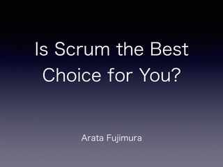 Is Scrum the Best
Choice for You?
Arata Fujimura
 
