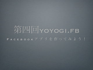 第四回yoyogi.fb
F a c e b o o k ア プ リ を 作 ってみ よ う ！
 