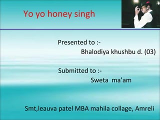 Yo yo honey singh
Presented to :-
Bhalodiya khushbu d. (03)
Submitted to :-
Sweta ma’am
Smt,leauva patel MBA mahila collage, Amreli
 