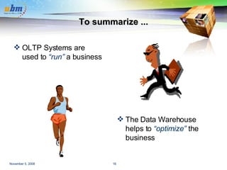 To summarize ... OLTP Systems are  used to  “run”  a business The Data Warehouse helps to  “optimize”  the business 