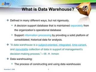 What is Data Warehouse? Defined in many different ways, but not rigorously. A decision support database that is maintained  separately  from the organization’s operational database Support  information processing  by providing a solid platform of consolidated, historical data for analysis. “ A data warehouse is a   subject-oriented ,  integrated ,  time-variant ,  and  nonvolatile   collection of data in support of management’s decision-making process.”—W. H. Inmon Data warehousing: The process of constructing and using data warehouses 