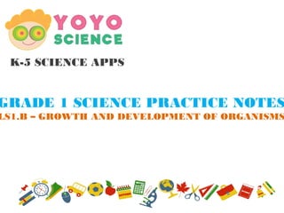 K-5 SCIENCE APPS
GRADE 1 SCIENCE PRACTICE NOTES
LS1.B – GROWTH AND DEVELOPMENT OF ORGANISMS
 