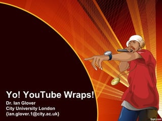 Yo! YouTube Wraps!
Dr. Ian Glover
City University London
{ian.glover.1@city.ac.uk}
 