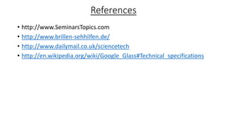 References
• http://www.SeminarsTopics.com
• http://www.brillen-sehhilfen.de/
• http://www.dailymail.co.uk/sciencetech
• http://en.wikipedia.org/wiki/Google_Glass#Technical_specifications
 