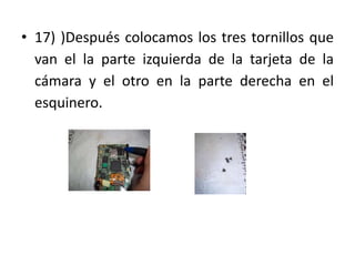 • 17) )Después colocamos los tres tornillos que
  van el la parte izquierda de la tarjeta de la
  cámara y el otro en la parte derecha en el
  esquinero.
 