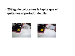 • 23)lego le colocamos la tapita que el
  quitamos al portador de pila
 