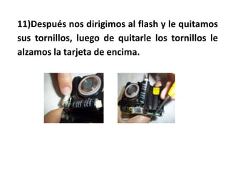 11)Después nos dirigimos al flash y le quitamos
sus tornillos, luego de quitarle los tornillos le
alzamos la tarjeta de encima.
 