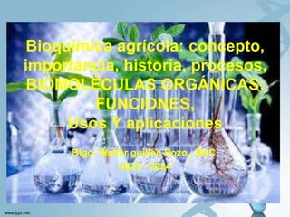 Bioquímica agrícola: concepto,
importancia, historia, procesos,
BIOMOLÉCULAS ORGÁNICAS:
FUNCIONES,
Usos Y aplicaciones
Blgo. Walter guillén Pozo., MsC.
2023 - 2024
 