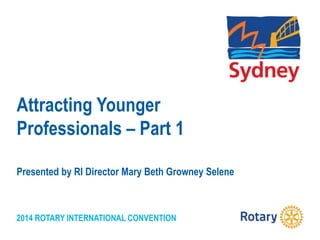 2014 ROTARY INTERNATIONAL CONVENTION
Attracting Younger
Professionals – Part 1
Presented by RI Director Mary Beth Growney Selene
 