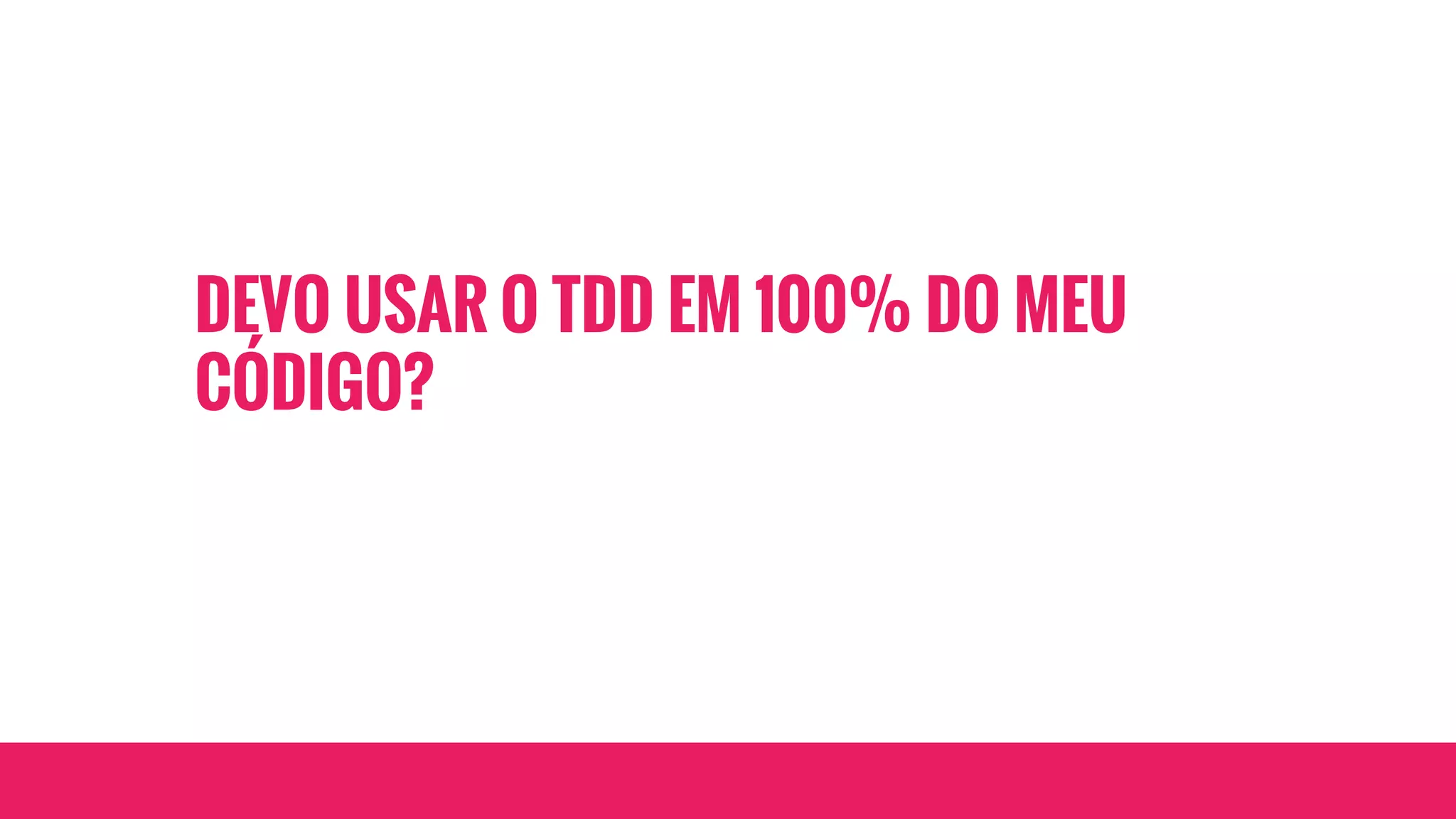 DEVO USAR O TDD EM 100% DO MEU
CÓDIGO?
 
