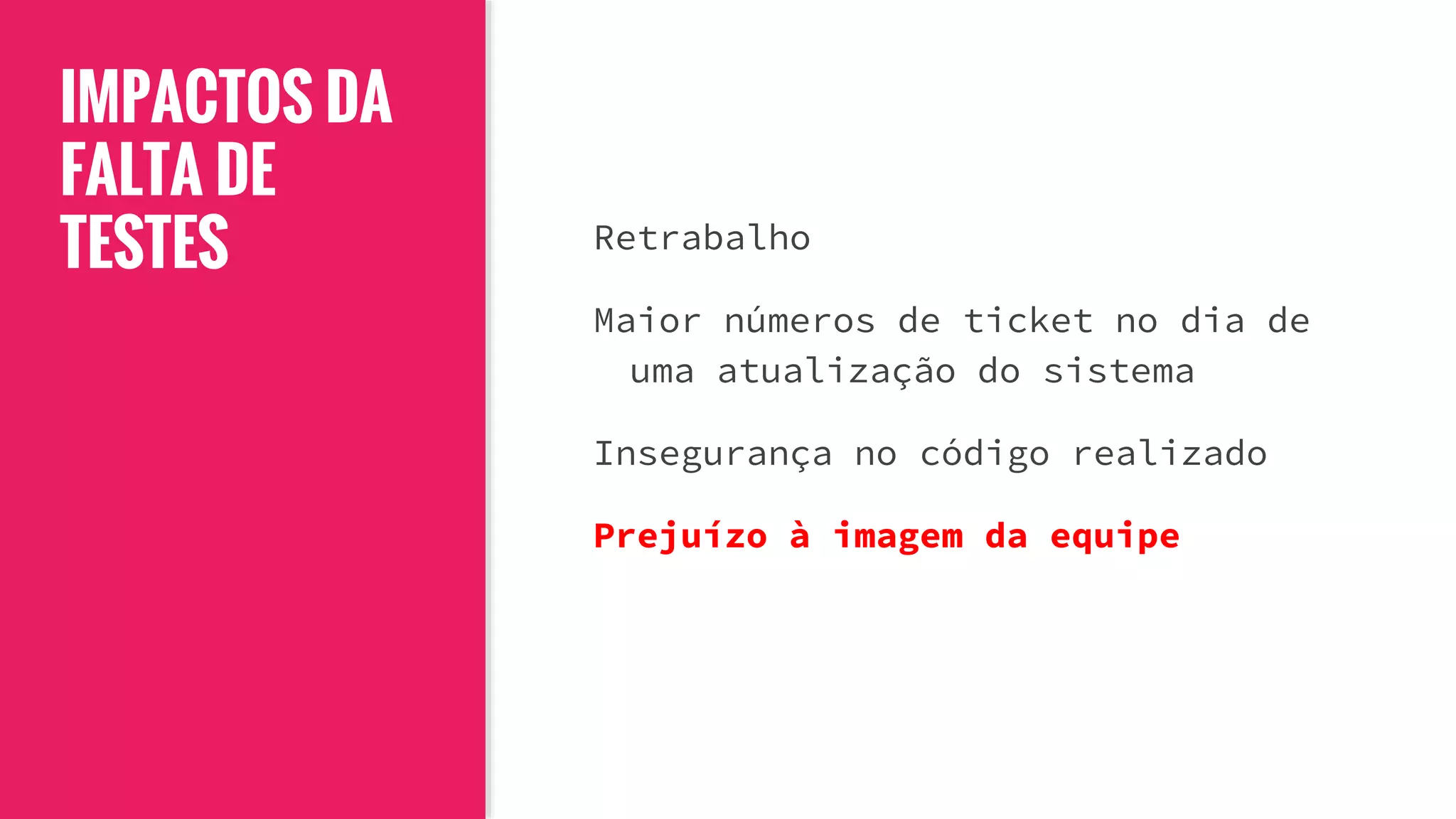 IMPACTOS DA
FALTA DE
TESTES Retrabalho
Maior números de ticket no dia de
uma atualização do sistema
Insegurança no código realizado
Prejuízo à imagem da equipe
 