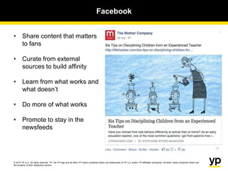 © 2015 YP LLC. All rights reserved. YP, the YP logo and all other YP marks contained herein are trademarks of YP LLC and/or YP affiliated companies. All other marks contained herein are
the property of their respective owners.
Facebook
• Share content that matters
to fans
• Curate from external
sources to build affinity
• Learn from what works and
what doesn’t
• Do more of what works
• Promote to stay in the
newsfeeds
 
