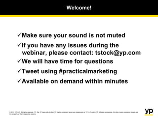 © 2015 YP LLC. All rights reserved. YP, the YP logo and all other YP marks contained herein are trademarks of YP LLC and/or YP affiliated companies. All other marks contained herein are
the property of their respective owners.
Make sure your sound is not muted
If you have any issues during the
webinar, please contact: tstock@yp.com
We will have time for questions
Tweet using #practicalmarketing
Available on demand within minutes
Welcome!
 