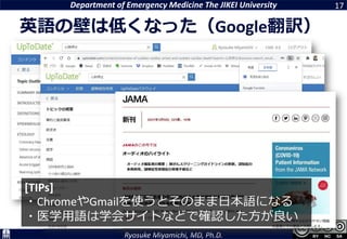 Department of Emergency Medicine The JIKEI University
Ryosuke Miyamichi, MD, Ph.D.
英語の壁は低くなった（Google翻訳）
17
[TIPs]
・ChromeやGmailを使うとそのまま日本語になる
・医学用語は学会サイトなどで確認した方が良い
 