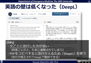 Department of Emergency Medicine The JIKEI University
Ryosuke Miyamichi, MD, Ph.D.
英語の壁は低くなった（DeepL）
18
[TIPs]
・文ごとに改行した方が良い
（段落ごとだと、たまに省略されてしまう）
・PDFをコピペすると改行が入るため「Shaper」を使う
（改行が修正されてDeepLで翻訳できる）
 