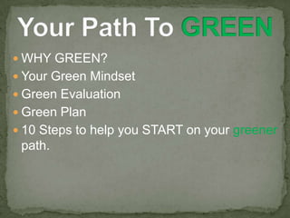  WHY GREEN?
 Your Green Mindset
 Green Evaluation
 Green Plan
 10 Steps to help you START on your greener
 path.
 