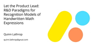 Let the Product Lead:
R&D Paradigms for
Recognition Models of
Handwritten Math
Expressions
Quinn Lathrop
quinn.lathrop@gmail.com
 