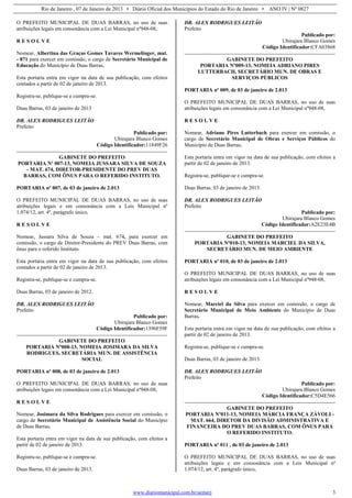 Rio de Janeiro , 07 de Janeiro de 2013 • Diário Oficial dos Municípios do Estado do Rio de Janeiro • ANO IV | Nº 0827
www.diariomunicipal.com.br/aemerj 3
O PREFEITO MUNICIPAL DE DUAS BARRAS, no uso de suas
atribuições legais em consonância com a Lei Municipal nº948-08,
R E S O L V E
Nomear, Albertina das Graças Gomes Tavares Wermelinger, mat.
- 871 para exercer em comissão, o cargo de Secretário Municipal de
Educação do Município de Duas Barras.
Esta portaria entra em vigor na data de sua publicação, com efeitos
contados a partir de 02 de janeiro de 2013.
Registra-se, publique-se e cumpra-se.
Duas Barras, 03 de janeiro de 2013
DR. ALEX RODRIGUES LEITÃO
Prefeito
Publicado por:
Ubirajara Blanco Gomes
Código Identificador:11849F26
GABINETE DO PREFEITO
PORTARIA Nº 007-13, NOMEIA JUSSARA SILVA DE SOUZA
- MAT. 674, DIRETOR-PRESIDENTE DO PREV DUAS
BARRAS, COM ÔNUS PARA O REFERIDO INSTITUTO.
PORTARIA nº 007, de 03 de janeiro de 2.013
O PREFEITO MUNICIPAL DE DUAS BARRAS, no uso de suas
atribuições legais e em consonância com a Leis Municipal nº
1.074/12, art. 4º, parágrafo único,
R E S O L V E
Nomear, Jussara Silva de Souza – mat. 674, para exercer em
comissão, o cargo de Diretor-Presidente do PREV Duas Barras, com
ônus para o referido Instituto.
Esta portaria entra em vigor na data de sua publicação, com efeitos
contados a partir de 02 de janeiro de 2013.
Registra-se, publique-se e cumpra-se.
Duas Barras, 03 de janeiro de 2012.
DR. ALEX RODRIGUES LEITÃO
Prefeito
Publicado por:
Ubirajara Blanco Gomes
Código Identificador:1396F59F
GABINETE DO PREFEITO
PORTARIA Nº008-13, NOMEIA JOSIMARA DA SILVA
RODRIGUES, SECRETÁRIA MUN. DE ASSISTÊNCIA
SOCIAL
PORTARIA nº 008, de 03 de janeiro de 2.013
O PREFEITO MUNICIPAL DE DUAS BARRAS, no uso de suas
atribuições legais em consonância com a Lei Municipal nº948-08,
R E S O L V E
Nomear, Josimara da Silva Rodrigues para exercer em comissão, o
cargo de Secretário Municipal de Assistência Social do Município
de Duas Barras.
Esta portaria entra em vigor na data de sua publicação, com efeitos a
partir de 02 de janeiro de 2013.
Registra-se, publique-se e cumpra-se.
Duas Barras, 03 de janeiro de 2013.
DR. ALEX RODRIGUES LEITÃO
Prefeito
Publicado por:
Ubirajara Blanco Gomes
Código Identificador:CFA03868
GABINETE DO PREFEITO
PORTARIA Nº009-13, NOMEIA ADRIANO PIRES
LUTTERBACH, SECRETÁRIO MUN. DE OBRAS E
SERVIÇOS PÚBLICOS
PORTARIA nº 009, de 03 de janeiro de 2.013
O PREFEITO MUNICIPAL DE DUAS BARRAS, no uso de suas
atribuições legais em consonância com a Lei Municipal nº948-08,
R E S O L V E
Nomear, Adriano Pires Lutterbach para exercer em comissão, o
cargo de Secretário Municipal de Obras e Serviços Públicos do
Município de Duas Barras.
Esta portaria entra em vigor na data de sua publicação, com efeitos a
partir de 02 de janeiro de 2013.
Registra-se, publique-se e cumpra-se.
Duas Barras, 03 de janeiro de 2013.
DR. ALEX RODRIGUES LEITÃO
Prefeito
Publicado por:
Ubirajara Blanco Gomes
Código Identificador:A2E23E4B
GABINETE DO PREFEITO
PORTARIA Nº010-13, NOMEIA MARCIEL DA SILVA,
SECRETÁRIO MUN. DE MEIO AMBIENTE
PORTARIA nº 010, de 03 de janeiro de 2.013
O PREFEITO MUNICIPAL DE DUAS BARRAS, no uso de suas
atribuições legais em consonância com a Lei Municipal nº948-08,
R E S O L V E
Nomear, Marciel da Silva para exercer em comissão, o cargo de
Secretário Municipal de Meio Ambiente do Município de Duas
Barras.
Esta portaria entra em vigor na data de sua publicação, com efeitos a
partir de 02 de janeiro de 2013.
Registra-se, publique-se e cumpra-se.
Duas Barras, 03 de janeiro de 2013.
DR. ALEX RODRIGUES LEITÃO
Prefeito
Publicado por:
Ubirajara Blanco Gomes
Código Identificador:C5D4E566
GABINETE DO PREFEITO
PORTARIA Nº011-13, NOMEIA MÁRCIA FRANÇA ZÁVOLI -
MAT. 664, DIRETOR DA DIVISÃO ADMINISTRATIVA E
FINANCEIRA DO PREV DUAS BARRAS, COM ÔNUS PARA
O REFERIDO INSTITUTO.
PORTARIA nº 011 , de 03 de janeiro de 2.013
O PREFEITO MUNICIPAL DE DUAS BARRAS, no uso de suas
atribuições legais e em consonância com a Leis Municipal nº
1.074/12, art. 4º, parágrafo único,
 