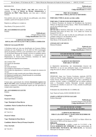 Rio de Janeiro , 07 de Janeiro de 2013 • Diário Oficial dos Municípios do Estado do Rio de Janeiro • ANO IV | Nº 0827
www.diariomunicipal.com.br/aemerj 4
R E S O L V E
Nomear, Márcia França Závoli - mat. 664, para exercer em
comissão, o cargo de Diretor da Divisão Administrativa e
Financeira do PREV Duas Barras, com ônus para o referido
Instituto.
Esta portaria entra em vigor na data de sua publicação, com efeitos
contados a partir de 02 de janeiro de 2013.
Registra-se, publique-se e cumpra-se.
Duas Barras, 03 de janeiro de 2012.
DR. ALEX RODRIGUES LEITÃO
Prefeito
Publicado por:
Ubirajara Blanco Gomes
Código Identificador:5B5E1C86
GABINETE DO PREFEITO
EDITAL DE CONVOCAÇÃO Nº 001-13, DOIS CANDIDATOS
Edital de Convocação 001/2013
A Prefeitura tendo em vista sua classificação em Concurso Público
realizado por esta Prefeitura em 18 de abril de 2010, homologado
através da portaria n 079/10, e em consonância com o ofício nº 001-
13, da Secretaria Municipal de Fazenda, convoca os candidatos abaixo
relacionados em ordem de classificação, a comparecerem no
Departamento de Pessoal desta Prefeitura, munido(a) de cópias
autenticadas dos seguintes documentos:
(X) 2 retratos 3X4
(X) Carteira de Identidade
(X) CPF
(X) Título de Eleitor
(X) Certidão de Nascimento ou Casamento
(X) Certidão dos dependentes c/ carteira de vacinação dos menores de
14 anos
(X) Atestado de saúde (emitido pela junta Médica Municipal)
(X) Diploma de aptidão para a função/atestado de escolaridade
(X) PIS/PASEP (quando tiver)
(X) Comprovante de residência
O prazo para a apresentação dos referidos documentos esgota-se no
dia 14 / 01 /2.013, sendo considerado desistente os candidatos que não
puderem comparecer e desclassificado aquele que não apresentar os
comprovantes requeridos.
DR. ALEX RODRIGUES LEITÃO
Prefeito
Categorias:
Fiscal de Tributo
Vaga: Município de Duas Barras
Candidato: Maria Carolina Porto de Moraes
Class. Inscrição
05º 730.553-2
Fiscal de Tributo
Vaga: Município de Duas Barras
Candidato: Roberto Marcyel França Gonçalves
Class. Inscrição
06º 730.397-1
Publicado por:
Ubirajara Blanco Gomes
Código Identificador:42750DE5
PREV DUAS BARRAS
PORTARIA Nº050-12, DEVOLVE SERVIDORA
PORTARIA Nº050-12, devolve servidor cedido
PORTARIA Nº 050 DE 28 DE DEZEMBRO DE 2012
A Diretora Presidente do Instituto de Previdência dos Servidores
Públicos do Município de Duas Barras - PREV DUAS BARRAS, no
uso de suas atribuições legais,
RESOLVE:
DEVOLVER à Prefeitura Municipal de Duas Barras a Servidora
Municipal Dalva Klen da Silva, mat. 1139, cedida nos Termos da
Portaria Nº 011/2011.
Esta Portaria entra em vigor na data de sua publicação com efeitos
contados a partir de 31 de dezembro de 2012.
Registre-se, publique-se e cumpra-se
Duas Barras, 28 de dezembro de 2012.
JUSSARA SILVA DE SOUZA
Diretora Presidente
Publicado por:
Ubirajara Blanco Gomes
Código Identificador:C588EE3C
ESTADO DO RIO DE JANEIRO
PREFEITURA MUNICIPAL DE ENGENHEIRO PAULO DE
FRONTIN
GABINETE DO PREFEITO
PORTARIA Nº 007/2013
O PREFEITO MUNICIPAL DE ENGENHEIRO PAULO DE
FRONTIN, no uso de suas atribuições legais, com fundamento no
artigo 90, inciso II, alínea C, da Lei Orgânica Municipal.
RESOLVE:
DESIGNAR, Jorge Luiz Teixeira Cavalcante, matrícula 40/2570,
Valéria de Fátima Campos Machado, matricula 22/0111 e Maurício
Veloso Xavier, matricula 20/1626, para que sobre a presidência do
primeiro servidor, compor a COMISSÃO que irá realizar auditoria
junto a Procuradoria Jurídica Municipal, devendo apresentar
conclusão dos trabalhos no prazo de 15 dias, contados da publicação
desta portaria.
PUBLIQUE-SE, REGISTRE-SE E CUMPRA-SE.
Engº. Paulo de Frontin, 04 DE JANEIRO DE 2013
MARCO AURÉLIO SÁ PINTO SALGADO
Prefeito Municipal
Publicado por:
Leonardo Siqueira Castro da Silva
Código Identificador:39FC467E
ESTADO DO RIO DE JANEIRO
PREFEITURA MUNICIPAL DE MENDES
GABINETE DO PREFEITO
ERRATA DA PORTARIA Nº 156 DE 28 DE DEZEMBRO DE
2012.
Errata da publicação da Portaria nº 156/2012 no Diário Oficial dos
Municípios nº 0826, de 04 de Janeiro de 2013.
Onde se lê:
Art. 1º - EXONERAR, a pedido, a partir de 31.12.2012, o Sr.
PAULO ROBERTO DE ANDRADE, do cargo comissionado, de
SECRETÁRIO MUNICIPAL DE EDUCAÇÃO, da Secretaria
Municipal de Educação e Cultura.
 
