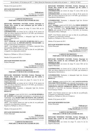 Rio de Janeiro , 07 de Janeiro de 2013 • Diário Oficial dos Municípios do Estado do Rio de Janeiro • ANO IV | Nº 0827
www.diariomunicipal.com.br/aemerj 7
Mendes, 02 de janeiro de 2013.
REINALDO MEDEIROS MACEDO
Prefeito Municipal
Publicado por:
Eva Maria do Val Teixeira
Código Identificador:4746DD7F
GABINETE DO PREFEITO
PORTARIA Nº 004 DE 02 DE JANEIRO DE 2013.
REINALDO MEDEIROS MACEDO, Prefeito Municipal de
Mendes (RJ), usando de suas atribuições que lhe confere a
legislação em vigor,
CONSIDERANDO, aos termos do artigo 53, inciso XIII, da Lei
Orgânica Municipal;
CONSIDERANDO, aos termos da Lei 1.344 de 30 de janeiro de
2009, que alterou dispositivos das Leis nº. 857/2001, que normatiza o
Organograma Administrativo;
CONSIDERANDO, finalmente, a adequação legal dos diversos
setores e Órgãos Públicos;
RESOLVE:
Art.1°- NOMEAR, a Srª. SUELEM APARECIDA SILVA, para o
cargo comissionado do DEPARTAMENTO FINANCEIRO, da
Secretaria Municipal de Planejamento e Fazenda.
Art.2° - Fica delegada competência a Srª Suelem Aparecida Silva,
para responder pela Divisão de Tesouraria.
Art.3° - Esta Portaria entrará em vigor na data de sua publicação,
revogando-se as disposições contrárias.
Registre-se, Publique-se, Afixe-se e Cumpra-se.
Mendes, 02 de janeiro de 2013.
REINALDO MEDEIROS MACEDO
Prefeito Municipal
Publicado por:
Eva Maria do Val Teixeira
Código Identificador:4FA1B6C4
GABINETE DO PREFEITO
PORTARIA Nº 005 DE 02 DE JANEIRO DE 2013.
REINALDO MEDEIROS MACEDO, Prefeito Municipal de
Mendes (RJ), usando de suas atribuições que lhe confere a
legislação em vigor,
CONSIDERANDO, aos termos do artigo 53, inciso II, da Lei
Orgânica Municipal;
CONSIDERANDO, aos termos da Lei 1.344 de 30 de janeiro de
2009, que alterou dispositivos das Leis nº. 857/2001, que normatiza o
Organograma Administrativo;
CONSIDERANDO, finalmente, a adequação legal dos diversos
setores e Órgãos Públicos,
RESOLVE:
Art.1° - Designar, a partir de 02.01.2013, o Sr. DAVID SPINDOLA
DE ALMEIDA, para responder interinamente e, sem prejuízo de sua
Titularidade como SECRETÁRIO MUNICIPAL DE FAZENDA,
pelo período de 02.01.2013 a 31.01.2013, da Secretaria Municipal de
Planejamento e Fazenda.
Art.2° - Esta Portaria entrará em vigor na data de sua publicação,
revogando-se as disposições contrárias.
Registre-se, Publique-se, Afixe-se e Cumpra-se.
Mendes, 02 de janeiro de 2013.
REINALDO MEDEIROS MACEDO
Prefeito Municipal
Publicado por:
Eva Maria do Val Teixeira
Código Identificador:C29F86B8
GABINETE DO PREFEITO
PORTARIA Nº 006 DE 02 DE JANEIRO DE 2013.
REINALDO MEDEIROS MACEDO, Prefeito Municipal de
Mendes (RJ), usando de suas atribuições que lhe confere a
legislação em vigor,
CONSIDERANDO, aos termos do artigo 53, inciso XIII, da Lei
Orgânica Municipal;
CONSIDERANDO, aos termos da Lei 1.344 de 30 de janeiro de
2009, que alterou dispositivos das Leis nº. 857/2001, que normatiza o
Organograma Administrativo;
CONSIDERANDO, finalmente, a adequação legal dos diversos
setores e Órgãos Públicos.
RESOLVE:
Art.1° - Designar, a partir de 02.01.2013, o Sr. JORGE ROBERTO
ROCHA CARDOSO, para responder interinamente e, sem prejuízo
de sua Titularidade como SECRETÁRIO MUNICIPAL DE
OBRAS, pelo período de 02.01.2013 a 31.01.2013, da Secretaria
Municipal de Obras e Habitação.
Art.2° - Esta Portaria entrará em vigor na data de sua publicação,
revogando-se as disposições contrárias.
Registre-se, Publique-se, Afixe-se e Cumpra-se.
Mendes, 02 de janeiro de 2013.
REINALDO MEDEIROS MACEDO
Prefeito Municipal
Publicado por:
Eva Maria do Val Teixeira
Código Identificador:4C0A8E71
GABINETE DO PREFEITO
PORTARIA Nº 007 DE 02 DE JANEIRO DE 2013.
REINALDO MEDEIROS MACEDO, Prefeito Municipal de
Mendes (RJ), usando de suas atribuições que lhe confere a
legislação em vigor,
CONSIDERANDO, aos termos do artigo 53, inciso XIII, da Lei
Orgânica Municipal;
CONSIDERANDO, aos termos da Lei 1.344 de 30 de janeiro de
2009, que alterou dispositivos as Leis nº 857/2001, que normatiza o
Organograma Administrativo;
CONSIDERANDO, finalmente, a adequação legal dos diversos
setores e Órgãos Públicos;
RESOLVE:
Art.1° - Designar, a partir de 02.01.2013, a Srª. JANETE ESTEVES
NOGUEIRA PINTO RAMOS, para responder interinamente e, sem
prejuízo de sua Titularidade como SECRETÁRIA MUNICIPAL DE
ASSISTÊNCIA SOCIAL EMPREGO E RENDA, pelo período de
02.01.2013 a 31.01.2013, da Secretaria Municipal de Assistência
Social Emprego e Renda.
Art.2° - Esta Portaria entrará em vigor na data de sua publicação,
revogando-se as disposições contrárias.
Registre-se, Publique-se, Afixe-se e Cumpra-se.
Mendes, 02 de janeiro de 2013.
REINALDO MEDEIROS MACEDO
Prefeito Municipal
Publicado por:
Eva Maria do Val Teixeira
Código Identificador:E2CFFDE6
GABINETE DO PREFEITO
PORTARIA Nº 009 DE 02 DE JANEIRO DE 2013.
REINALDO MEDEIROS MACEDO, Prefeito Municipal de
Mendes (RJ), usando de suas atribuições que lhe confere a
legislação em vigor,
CONSIDERANDO, aos termos do artigo 53, inciso II, da Lei
Orgânica Municipal;
 