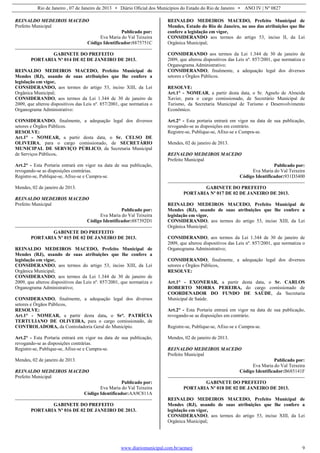Rio de Janeiro , 07 de Janeiro de 2013 • Diário Oficial dos Municípios do Estado do Rio de Janeiro • ANO IV | Nº 0827
www.diariomunicipal.com.br/aemerj 9
REINALDO MEDEIROS MACEDO
Prefeito Municipal
Publicado por:
Eva Maria do Val Teixeira
Código Identificador:8875751C
GABINETE DO PREFEITO
PORTARIA Nº 014 DE 02 DE JANEIRO DE 2013.
REINALDO MEDEIROS MACEDO, Prefeito Municipal de
Mendes (RJ), usando de suas atribuições que lhe confere a
legislação em vigor,
CONSIDERANDO, aos termos do artigo 53, inciso XIII, da Lei
Orgânica Municipal;
CONSIDERANDO, aos termos da Lei 1.344 de 30 de janeiro de
2009, que alterou dispositivos das Leis nº. 857/2001, que normatiza o
Organograma Administrativo:
CONSIDERANDO, finalmente, a adequação legal dos diversos
setores e Órgãos Públicos.
RESOLVE:
Art.1° - NOMEAR, a partir desta data, o Sr. CELSO DE
OLIVEIRA, para o cargo comissionado, de SECRETÁRIO
MUNICIPAL DE SERVIÇO PÚBLICO, da Secretaria Municipal
de Serviços Públicos.
Art.2° - Esta Portaria entrará em vigor na data de sua publicação,
revogando-se as disposições contrárias.
Registre-se, Publique-se, Afixe-se e Cumpra-se.
Mendes, 02 de janeiro de 2013.
REINALDO MEDEIROS MACEDO
Prefeito Municipal
Publicado por:
Eva Maria do Val Teixeira
Código Identificador:887392D1
GABINETE DO PREFEITO
PORTARIA Nº 015 DE 02 DE JANEIRO DE 2013.
REINALDO MEDEIROS MACEDO, Prefeito Municipal de
Mendes (RJ), usando de suas atribuições que lhe confere a
legislação em vigor,
CONSIDERANDO, aos termos do artigo 53, inciso XIII, da Lei
Orgânica Municipal;
CONSIDERANDO, aos termos da Lei 1.344 de 30 de janeiro de
2009, que alterou dispositivos das Leis nº. 857/2001, que normatiza o
Organograma Administrativo;
CONSIDERANDO, finalmente, a adequação legal dos diversos
setores e Órgãos Públicos,
RESOLVE:
Art.1° - NOMEAR, a partir desta data, o Srª. PATRÍCIA
TERTULIANO DE OLIVEIRA, para o cargo comissionado, de
CONTROLADORA, da Controladoria Geral do Município.
Art.2° - Esta Portaria entrará em vigor na data de sua publicação,
revogando-se as disposições contrárias.
Registre-se, Publique-se, Afixe-se e Cumpra-se.
Mendes, 02 de janeiro de 2013.
REINALDO MEDEIROS MACEDO
Prefeito Municipal
Publicado por:
Eva Maria do Val Teixeira
Código Identificador:AA9C811A
GABINETE DO PREFEITO
PORTARIA Nº 016 DE 02 DE JANEIRO DE 2013.
REINALDO MEDEIROS MACEDO, Prefeito Municipal de
Mendes, Estado do Rio de Janeiro, no uso das atribuições que lhe
confere a legislação em vigor,
CONSIDERANDO aos termos do artigo 53, inciso II, da Lei
Orgânica Municipal;
CONSIDERANDO aos termos da Lei 1.344 de 30 de janeiro de
2009, que alterou dispositivos das Leis nº. 857/2001, que normatiza o
Organograma Administrativo;
CONSIDERANDO, finalmente, a adequação legal dos diversos
setores e Órgãos Públicos.
RESOLVE:
Art.1° - NOMEAR, a partir desta data, o Sr. Agnelo de Almeida
Xavier, para o cargo comissionado, de Secretário Municipal de
Turismo, da Secretaria Municipal de Turismo e Desenvolvimento
Econômico.
Art.2° - Esta portaria entrará em vigor na data de sua publicação,
revogando-se as disposições em contrário.
Registre-se, Publique-se, Afixe-se e Cumpra-se.
Mendes, 02 de janeiro de 2013.
REINALDO MEDEIROS MACEDO
Prefeito Municipal
Publicado por:
Eva Maria do Val Teixeira
Código Identificador:931D3400
GABINETE DO PREFEITO
PORTARIA Nº 017 DE 02 DE JANEIRO DE 2013.
REINALDO MEDEIROS MACEDO, Prefeito Municipal de
Mendes (RJ), usando de suas atribuições que lhe confere a
legislação em vigor,
CONSIDERANDO, aos termos do artigo 53, inciso XIII, da Lei
Orgânica Municipal;
CONSIDERANDO, aos termos da Lei 1.344 de 30 de janeiro de
2009, que alterou dispositivos das Leis nº. 857/2001, que normatiza o
Organograma Administrativo;
CONSIDERANDO, finalmente, a adequação legal dos diversos
setores e Órgãos Públicos,
RESOLVE:
Art.1° - EXONERAR, a partir desta data, o Sr. CARLOS
ROBERTO MORRA PEREIRA, do cargo comissionado de
COORDENADOR DO FUNDO DE SAÚDE, da Secretaria
Municipal de Saúde.
Art.2° - Esta Portaria entrará em vigor na data de sua publicação,
revogando-se as disposições em contrário.
Registre-se, Publique-se, Afixe-se e Cumpra-se.
Mendes, 02 de janeiro de 2013.
REINALDO MEDEIROS MACEDO
Prefeito Municipal
Publicado por:
Eva Maria do Val Teixeira
Código Identificador:B685141F
GABINETE DO PREFEITO
PORTARIA Nº 018 DE 02 DE JANEIRO DE 2013.
REINALDO MEDEIROS MACEDO, Prefeito Municipal de
Mendes (RJ), usando de suas atribuições que lhe confere a
legislação em vigor,
CONSIDERANDO, aos termos do artigo 53, inciso XIII, da Lei
Orgânica Municipal;
 
