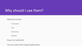 Why should I use them?
Material motion
Focal point
Hint
Distraction
Refined
Easy to implement
Can be used with image loading libs
 