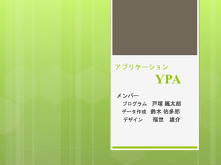 アプリケーション
YPA
メンバー
プログラム 戸塚 颯太郎
データ作成 鈴木 佑多郎
デザイン 福世 雄介
 