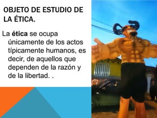 OBJETO DE ESTUDIO DE
LA ÉTICA.
La ética se ocupa
únicamente de los actos
típicamente humanos, es
decir, de aquellos que
dependen de la razón y
de la libertad. .
 