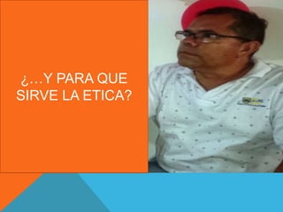 ¿…Y PARA QUE
SIRVE LA ETICA?
 