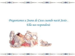 Preguntamos a Joana de Cusa cuando nació Jesús .
Ella nos responderá:

 