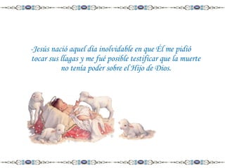 -Jesús nació aquel día inolvidable en que Él me pidió
tocar sus llagas y me fué posible testificar que la muerte
no tenía poder sobre el Hijo de Dios.

 