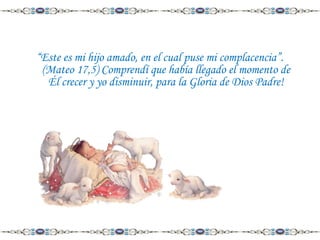 “Este es mi hijo amado, en el cual puse mi complacencia”.
(Mateo 17,5) Comprendí que había llegado el momento de
Él crecer y yo disminuir, para la Gloria de Dios Padre!

 