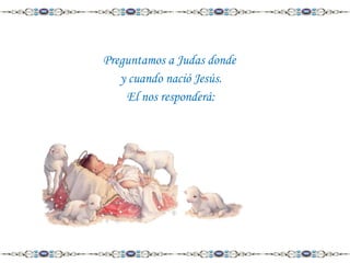 Preguntamos a Judas donde
y cuando nació Jesús.
El nos responderá:

 