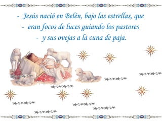 - Jesús nació en Belén, bajo las estrellas, que
- eran focos de luces guiando los pastores
- y sus ovejas a la cuna de paja.

 