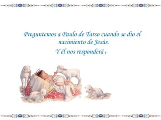 Preguntemos a Paulo de Tarso cuando se dio el
nacimiento de Jesús.
Y él nos responderá :

 