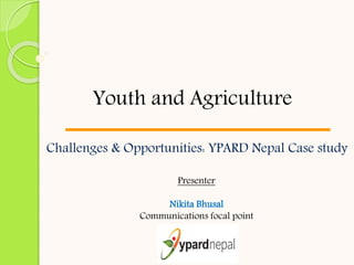 Challenges & Opportunities: YPARD Nepal Case study
Presenter
Nikita Bhusal
Communications focal point
Youth and Agriculture
 