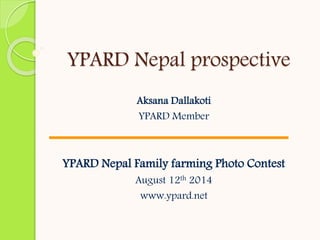 Aksana Dallakoti
YPARD Member
YPARD Nepal Family farming Photo Contest
August 12th 2014
www.ypard.net
YPARD Nepal prospective
 