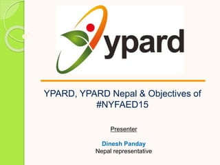 YPARD, YPARD Nepal & Objectives of
#NYFAED15
Presenter
Dinesh Panday
Nepal representative
 