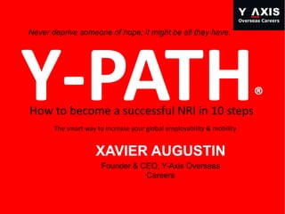 XAVIER AUGUSTIN
Founder & CEO, Y-Axis Overseas
Careers
Never deprive someone of hope; it might be all they have.
Y-PATH®
How to become a successful NRI in 10 steps
The smart way to increase your global employability & mobility
 