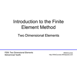 FEM: Two Dimensional Elements
Mohammad Tawfik
#WikiCourses
http://WikiCourses.WikiSpaces.com
Introduction to the Finite
Element Method
Two Dimensional Elements
 