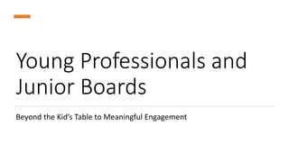 Young Professionals and
Junior Boards
Beyond the Kid’s Table to Meaningful Engagement
 