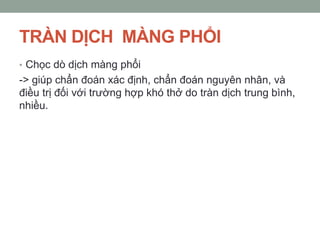 TRÀN DỊCH MÀNG PHỔI
• Chọc dò dịch màng phổi
-> giúp chẩn đoán xác định, chẩn đoán nguyên nhân, và
điều trị đối với trường hợp khó thở do tràn dịch trung bình,
nhiều.
 