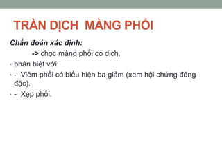 TRÀN DỊCH MÀNG PHỔI
Chẩn đoán xác định:
-> chọc màng phổi có dịch.
• phân biệt với:
• - Viêm phổi có biểu hiện ba giảm (xem hội chứng đông
đặc).
• - Xẹp phổi.
 